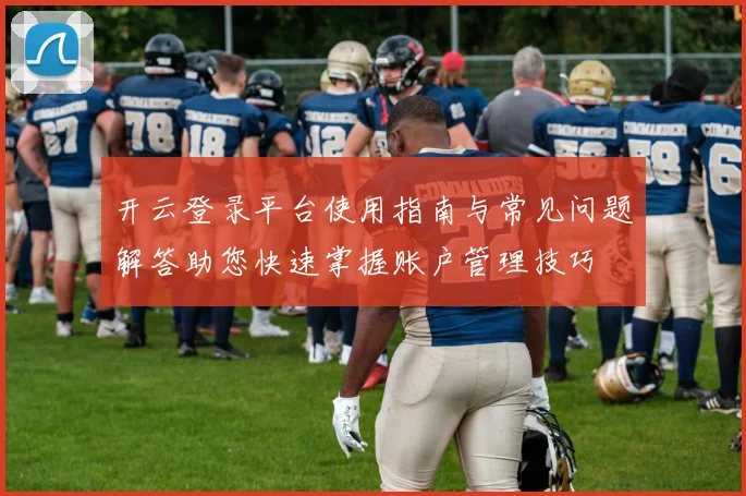 开云登录平台使用指南与常见问题解答助您快速掌握账户管理技巧