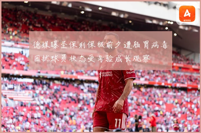 德媒曝圣保利保级前夕遭肠胃病毒困扰球员状态受考验成长观察