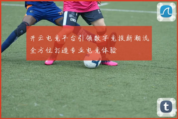 开云电竞平台引领数字竞技新潮流全方位打造专业电竞体验