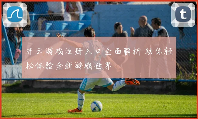 开云游戏注册入口全面解析 助你轻松体验全新游戏世界