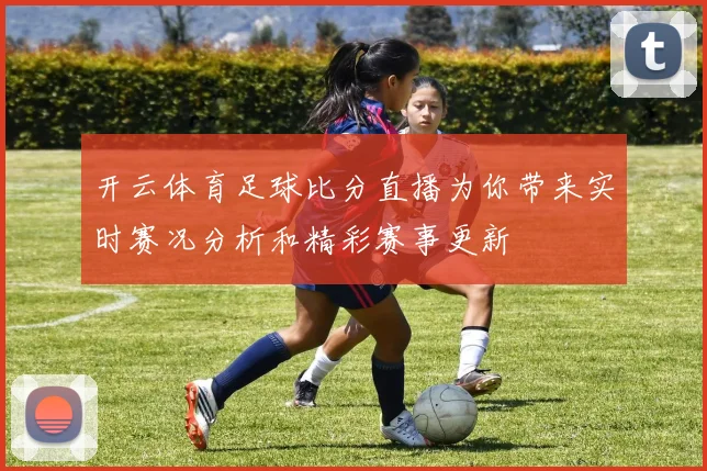 开云体育足球比分直播为你带来实时赛况分析和精彩赛事更新