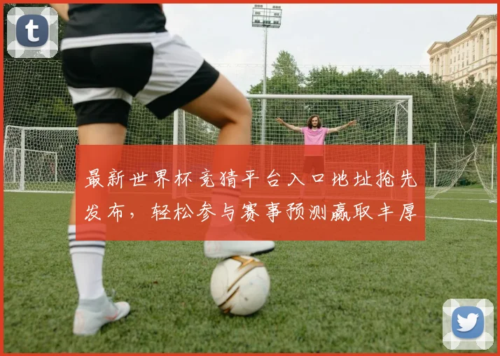 最新世界杯竞猜平台入口地址抢先发布，轻松参与赛事预测赢取丰厚奖励