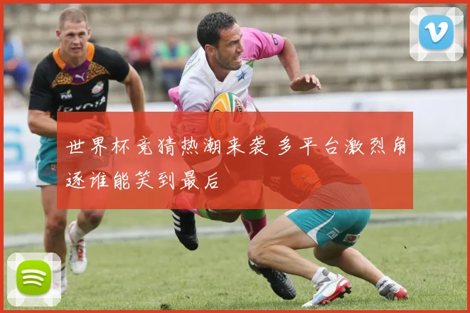 世界杯竞猜热潮来袭 多平台激烈角逐谁能笑到最后