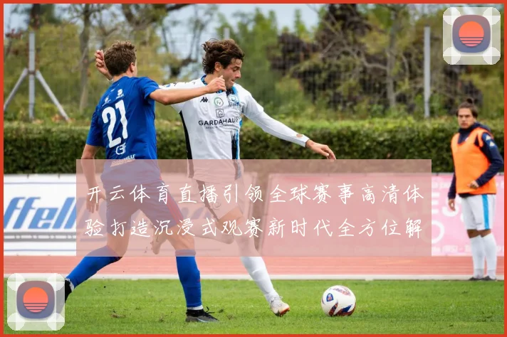 开云体育直播引领全球赛事高清体验打造沉浸式观赛新时代全方位解析