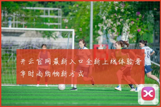 开云官网最新入口全新上线体验奢华时尚购物新方式