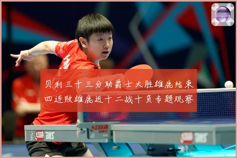 贝利三十三分助爵士大胜雄鹿结束四连败雄鹿近十二战十负专题观察
