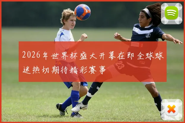2026年世界杯盛大开幕在即全球球迷热切期待精彩赛事