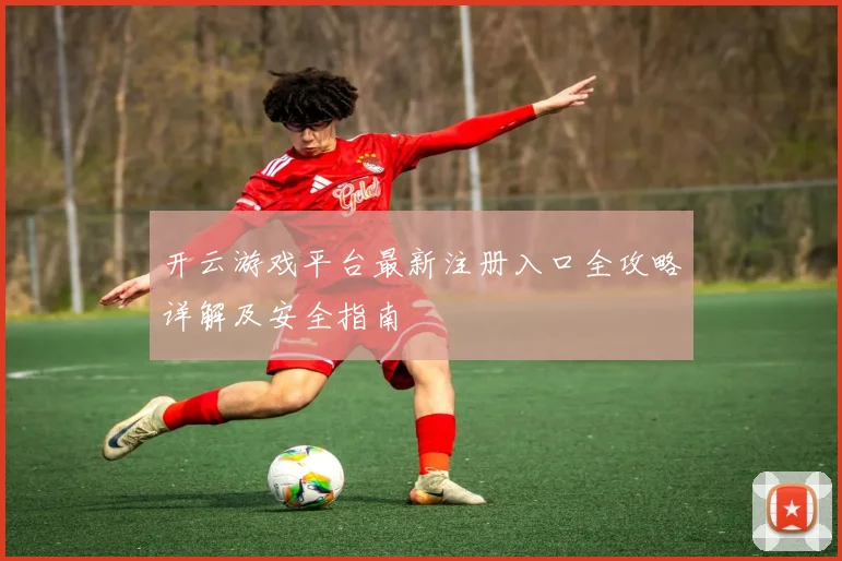 开云游戏平台最新注册入口全攻略详解及安全指南
