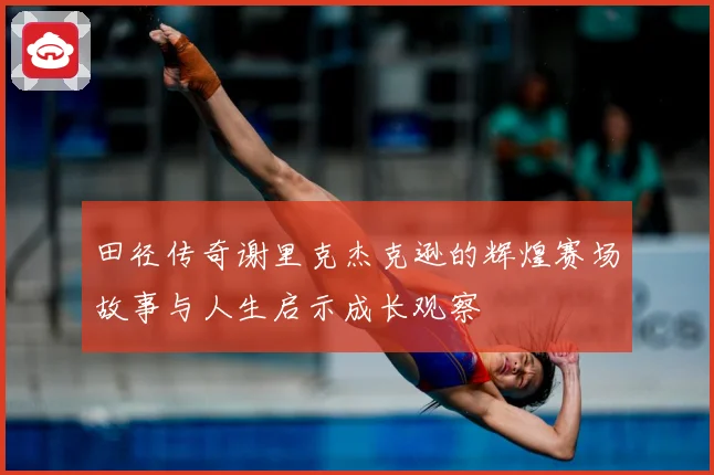 田径传奇谢里克杰克逊的辉煌赛场故事与人生启示成长观察