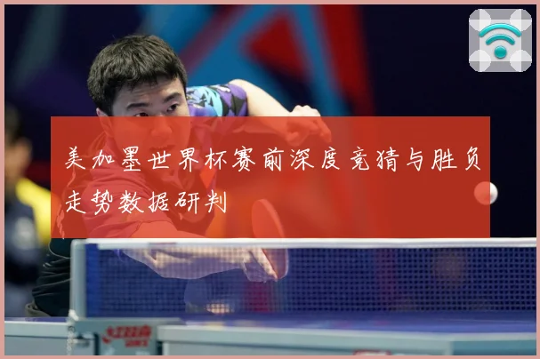 美加墨世界杯赛前深度竞猜与胜负走势数据研判
