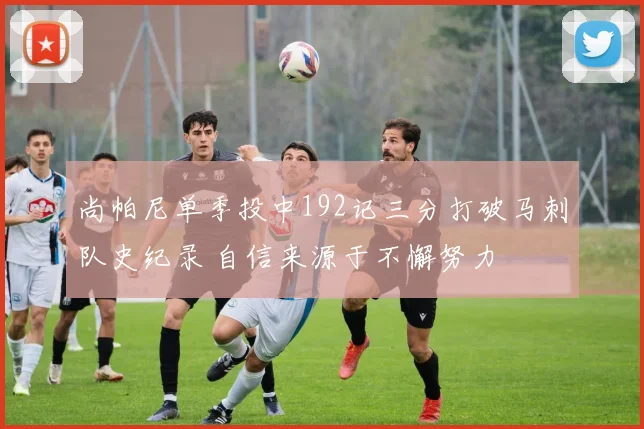尚帕尼单季投中192记三分打破马刺队史纪录 自信来源于不懈努力