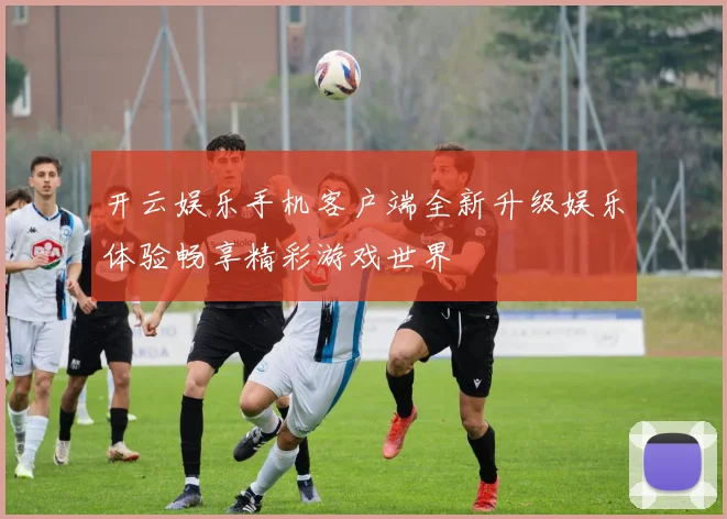 开云娱乐手机客户端全新升级娱乐体验畅享精彩游戏世界
