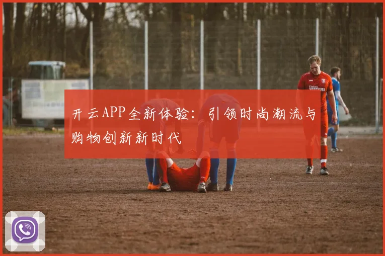 开云APP全新体验：引领时尚潮流与购物创新新时代