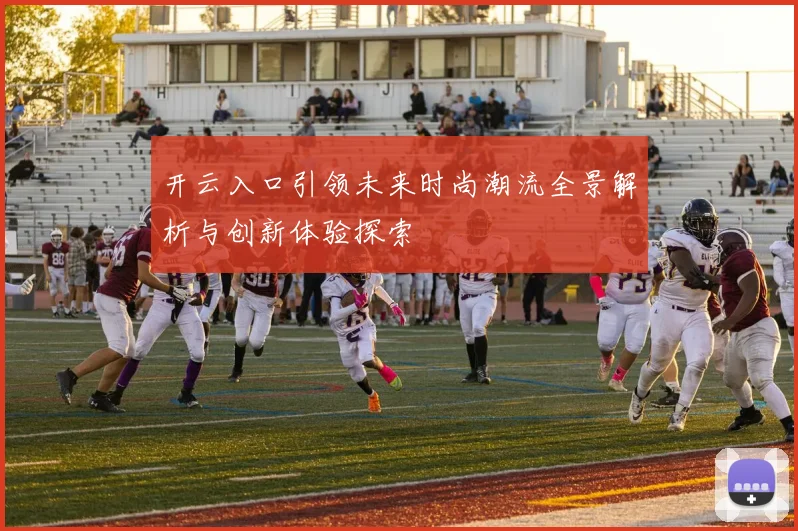 开云入口引领未来时尚潮流全景解析与创新体验探索