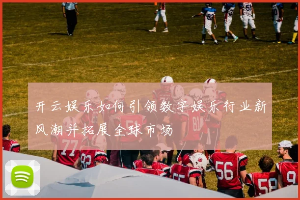 开云娱乐如何引领数字娱乐行业新风潮并拓展全球市场