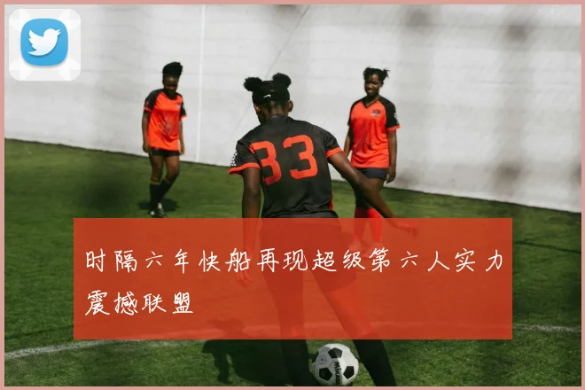 时隔六年快船再现超级第六人实力震撼联盟