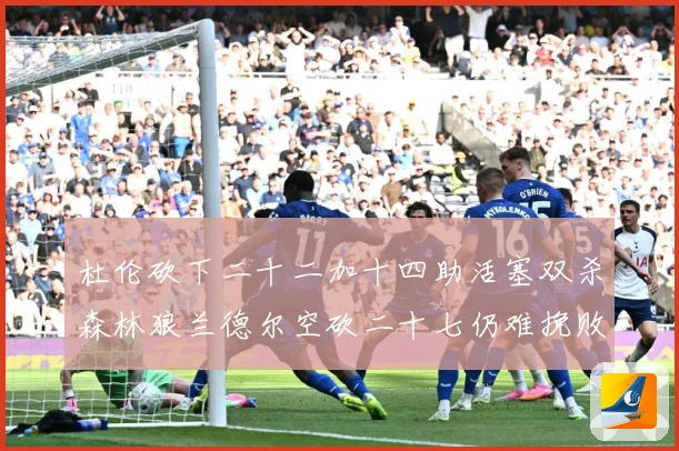 杜伦砍下二十二加十四助活塞双杀森林狼兰德尔空砍二十七仍难挽败赛场复盘