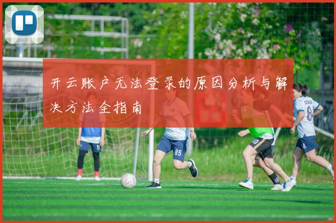 开云账户无法登录的原因分析与解决方法全指南