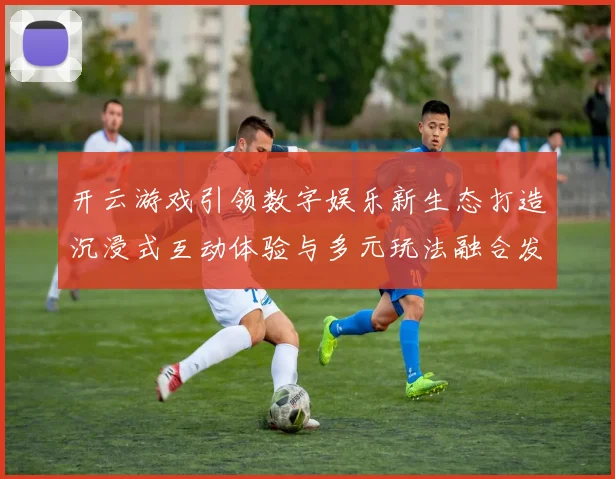 开云游戏引领数字娱乐新生态打造沉浸式互动体验与多元玩法融合发展