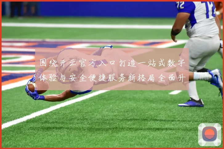 围绕开云官方入口打造一站式数字体验与安全便捷服务新格局全面升级