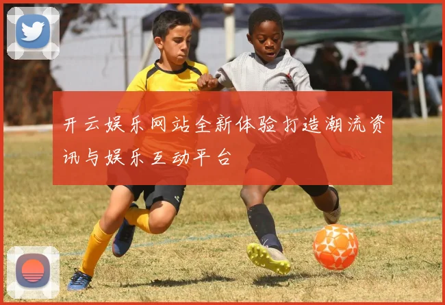 开云娱乐网站全新体验打造潮流资讯与娱乐互动平台