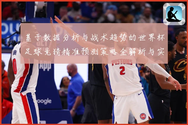 基于数据分析与战术趋势的世界杯足球竞猜精准预测策略全解析与实战指南
