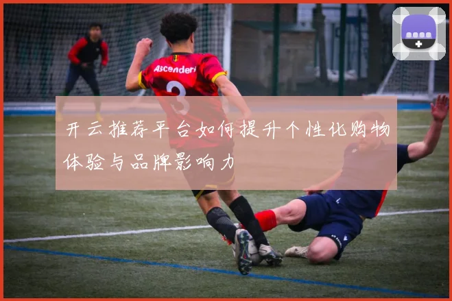 开云推荐平台如何提升个性化购物体验与品牌影响力