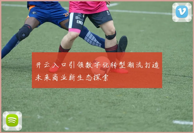 开云入口引领数字化转型潮流打造未来商业新生态探索