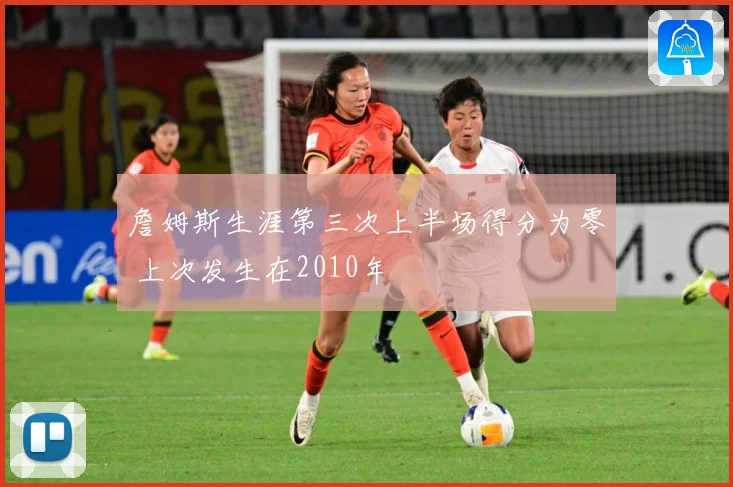 詹姆斯生涯第三次上半场得分为零 上次发生在2010年