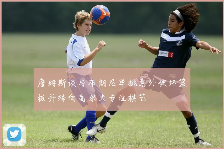 詹姆斯谈与布朗尼单挑意外破坏篮板并转向高尔夫专注棋艺