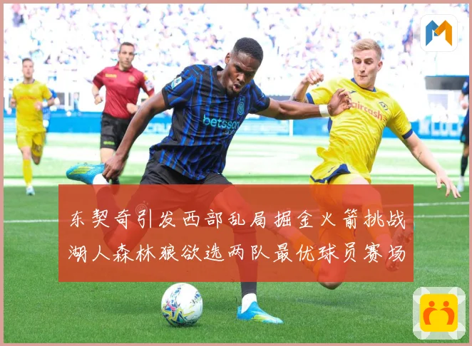 东契奇引发西部乱局掘金火箭挑战湖人森林狼欲选两队最优球员赛场复盘