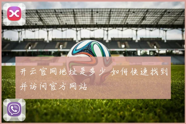 开云官网地址是多少 如何快速找到并访问官方网站