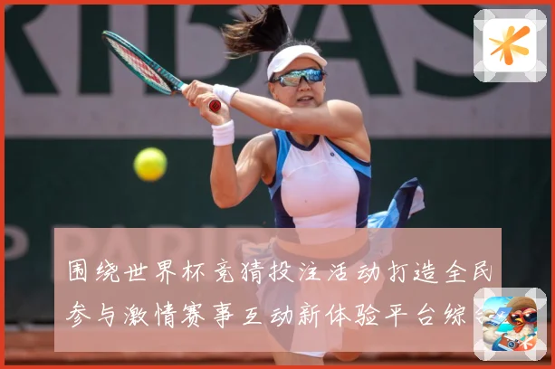 围绕世界杯竞猜投注活动打造全民参与激情赛事互动新体验平台综合服务