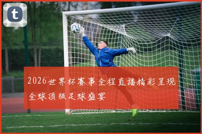 2026世界杯赛事全程直播精彩呈现全球顶级足球盛宴