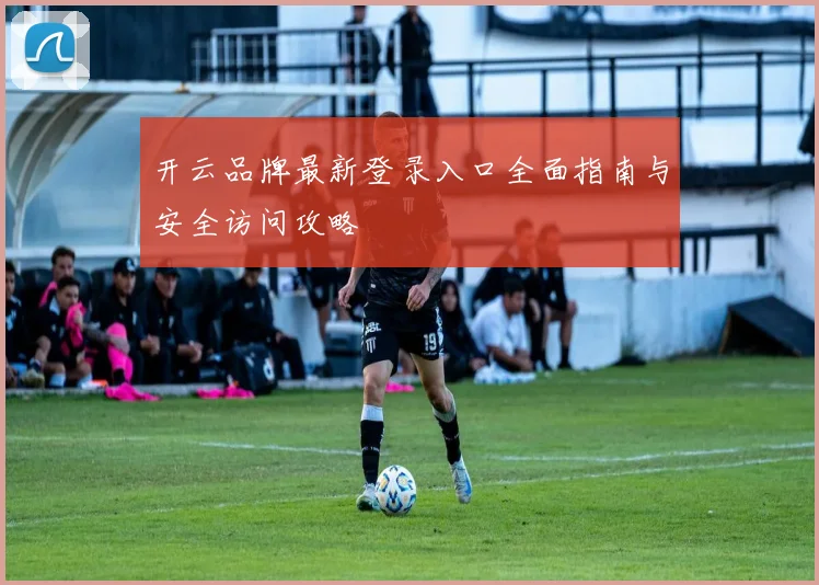 开云品牌最新登录入口全面指南与安全访问攻略