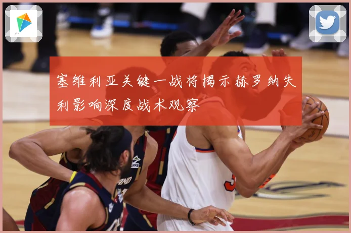 塞维利亚关键一战将揭示赫罗纳失利影响深度战术观察