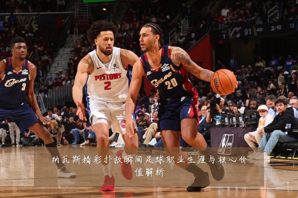 纳瓦斯精彩扑救瞬间足球职业生涯与核心价值解析