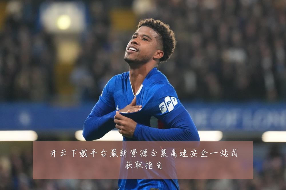 开云下载平台最新资源合集高速安全一站式获取指南