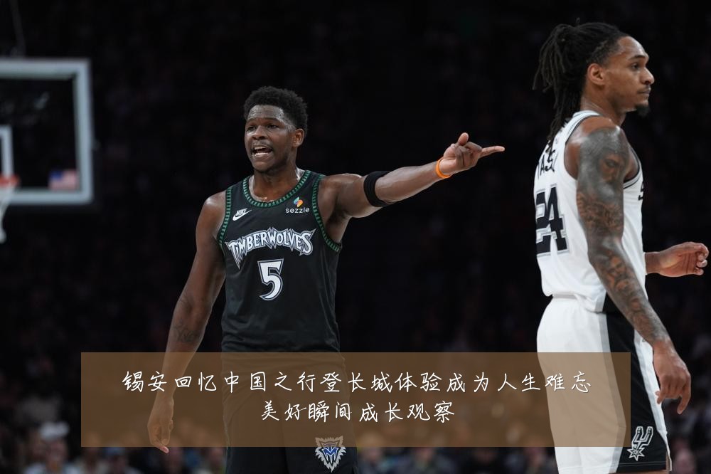 锡安回忆中国之行登长城体验成为人生难忘美好瞬间成长观察
