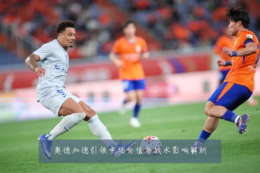 奥德加德引领中场价值与战术影响解析