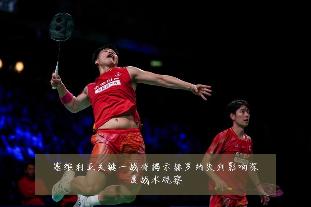 塞维利亚关键一战将揭示赫罗纳失利影响深度战术观察