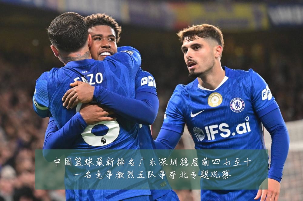 中国篮球最新排名广东深圳稳居前四七至十一名竞争激烈五队争夺北专题观察